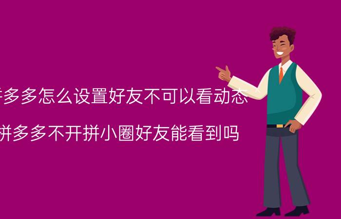 拼多多怎么设置好友不可以看动态 拼多多不开拼小圈好友能看到吗？